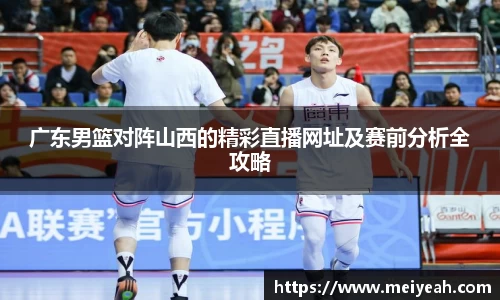 广东男篮对阵山西的精彩直播网址及赛前分析全攻略